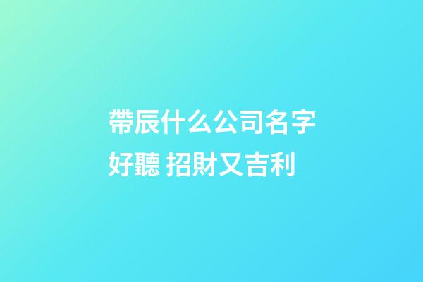 帶辰什么公司名字好聽 招財又吉利-第1張-公司起名-玄機派